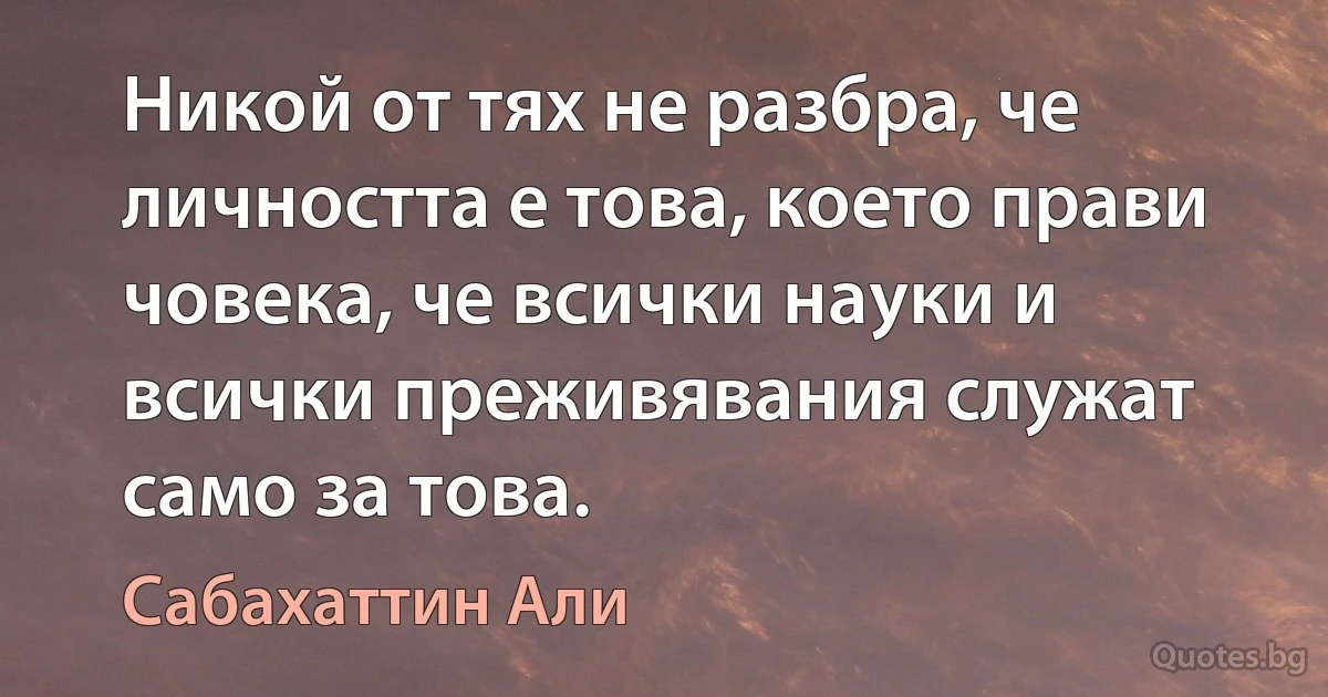 Никой от тях не разбра, че личността е това, което прави човека, че всички науки и всички преживявания служат само за това. (Сабахаттин Али)