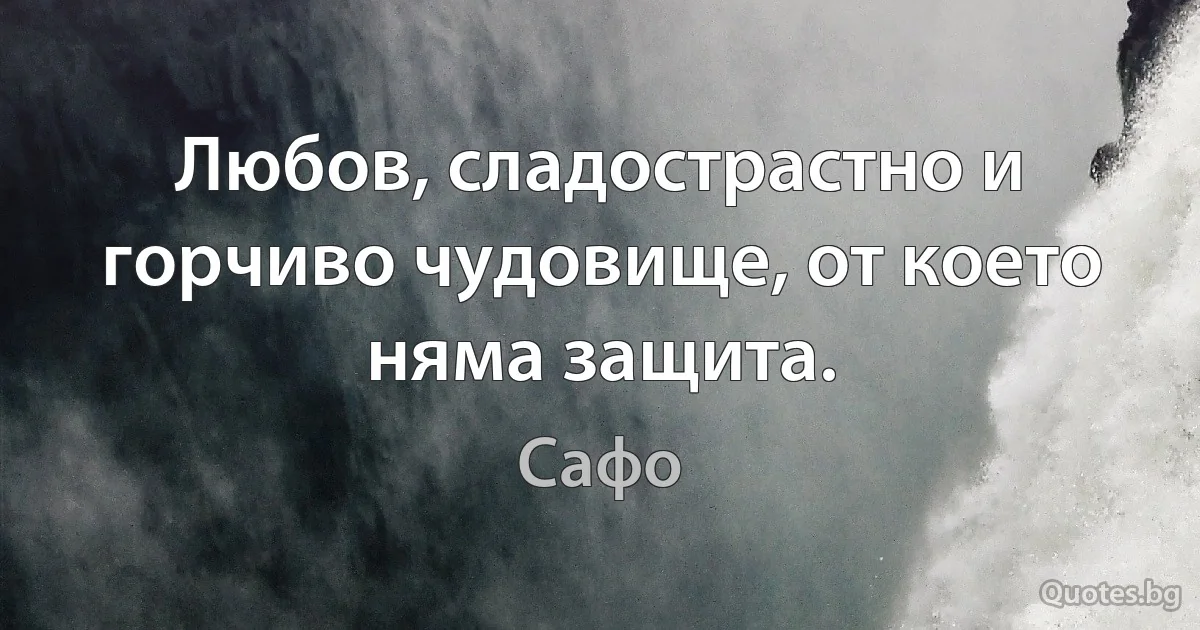 Любов, сладострастно и горчиво чудовище, от което няма защита. (Сафо)