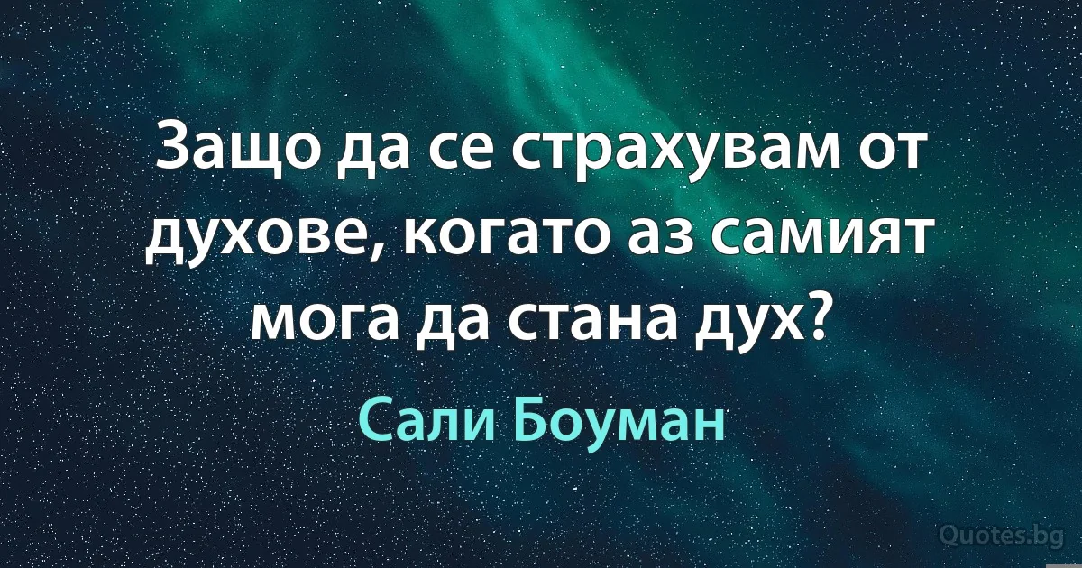 Защо да се страхувам от духове, когато аз самият мога да стана дух? (Сали Боуман)