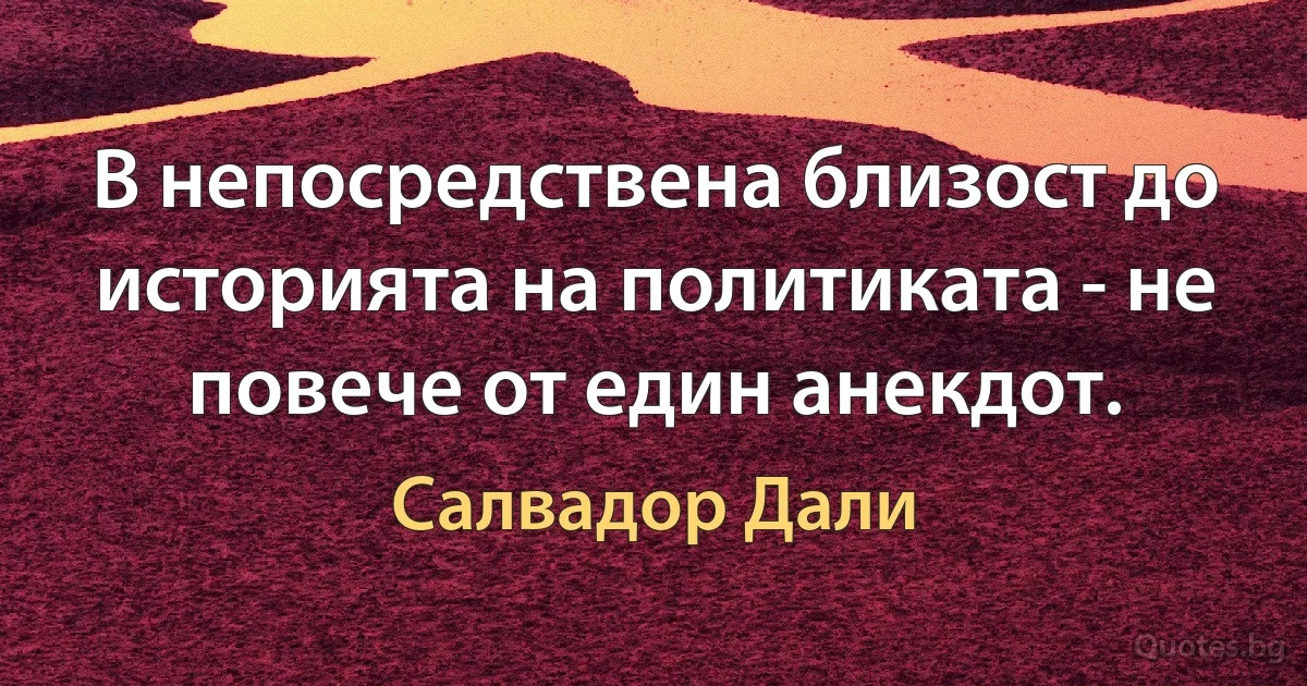 В непосредствена близост до историята на политиката - не повече от един анекдот. (Салвадор Дали)