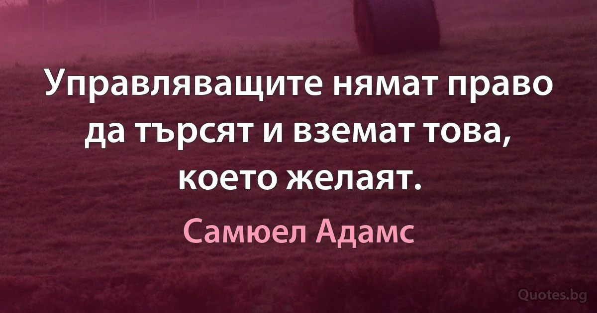 Управляващите нямат право да търсят и вземат това, което желаят. (Самюел Адамс)