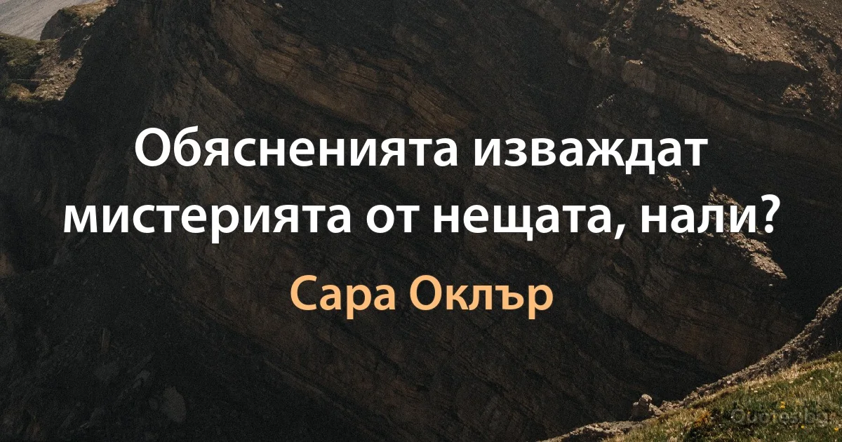 Обясненията изваждат мистерията от нещата, нали? (Сара Оклър)