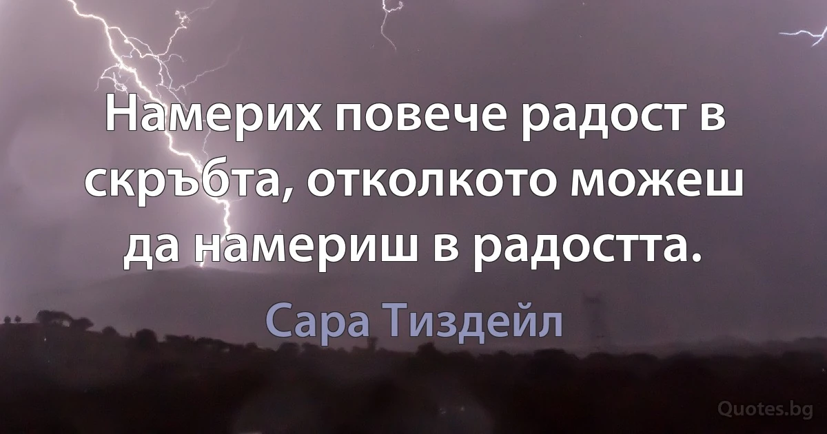 Намерих повече радост в скръбта, отколкото можеш да намериш в радостта. (Сара Тиздейл)