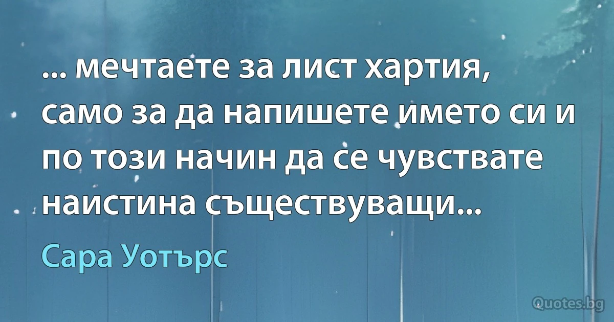 ... мечтаете за лист хартия, само за да напишете името си и по този начин да се чувствате наистина съществуващи... (Сара Уотърс)