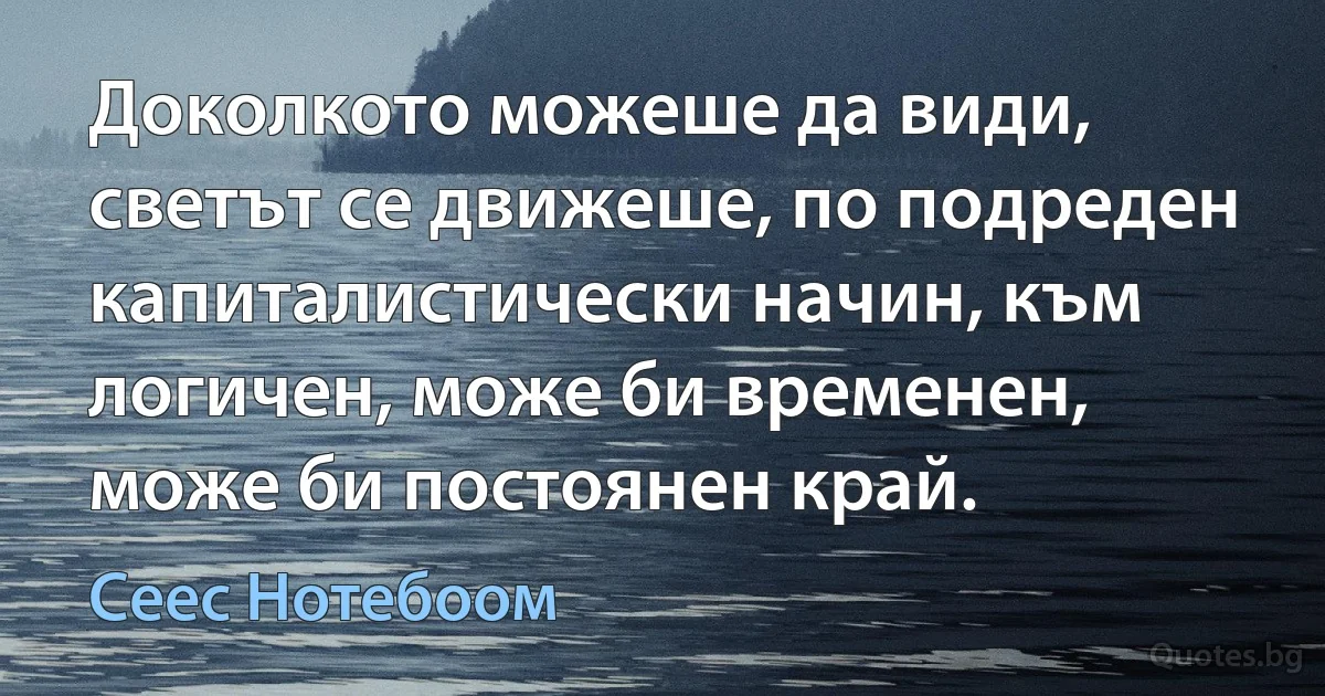 Доколкото можеше да види, светът се движеше, по подреден капиталистически начин, към логичен, може би временен, може би постоянен край. (Сеес Нотебоом)