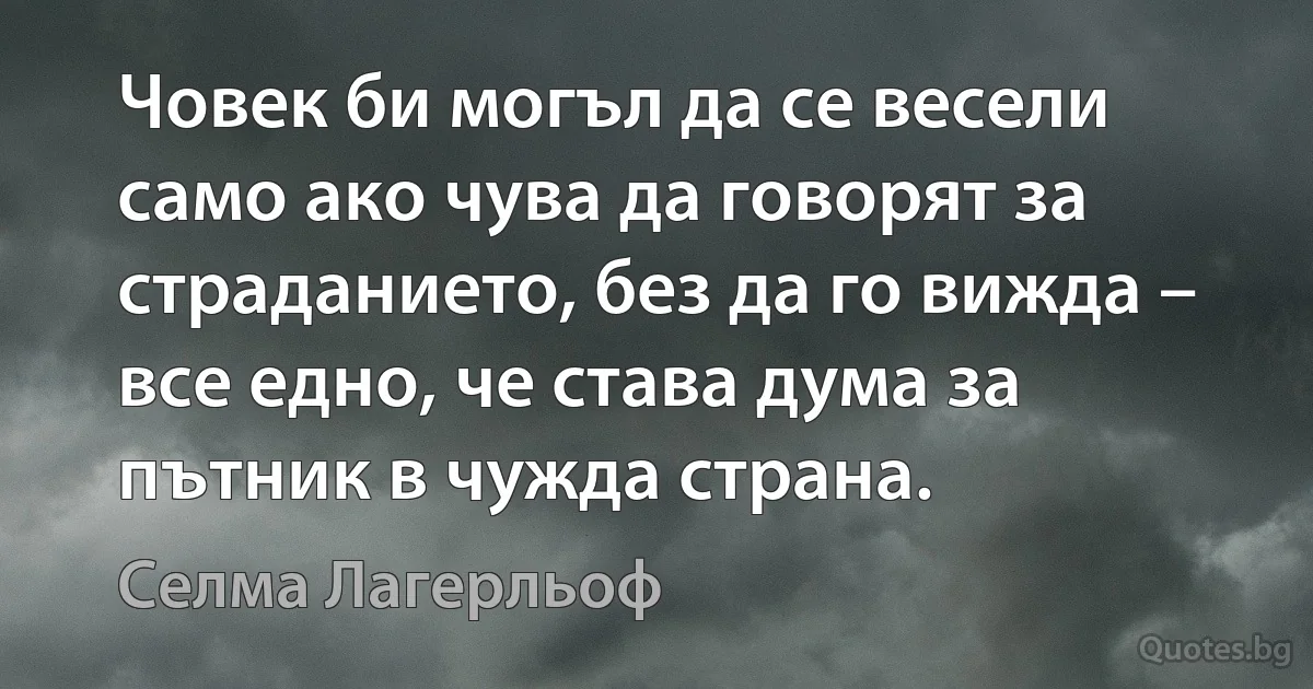 Човек би могъл да се весели само ако чува да говорят за страданието, без да го вижда – все едно, че става дума за пътник в чужда страна. (Селма Лагерльоф)