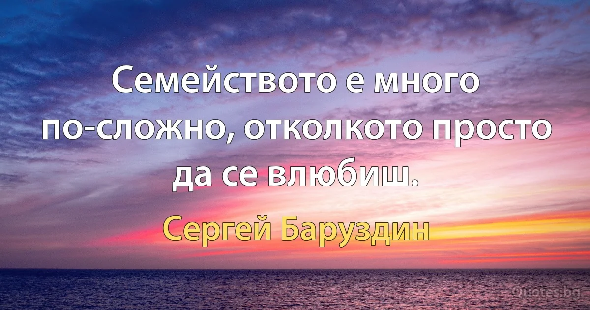 Семейството е много по-сложно, отколкото просто да се влюбиш. (Сергей Баруздин)