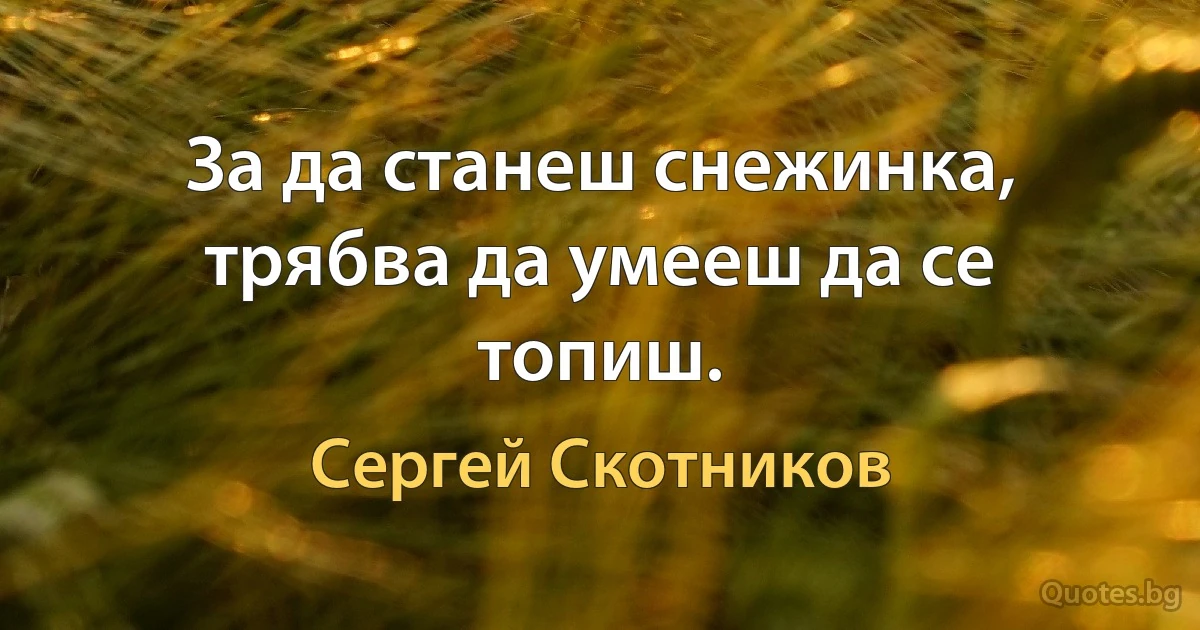 За да станеш снежинка, трябва да умееш да се топиш. (Сергей Скотников)