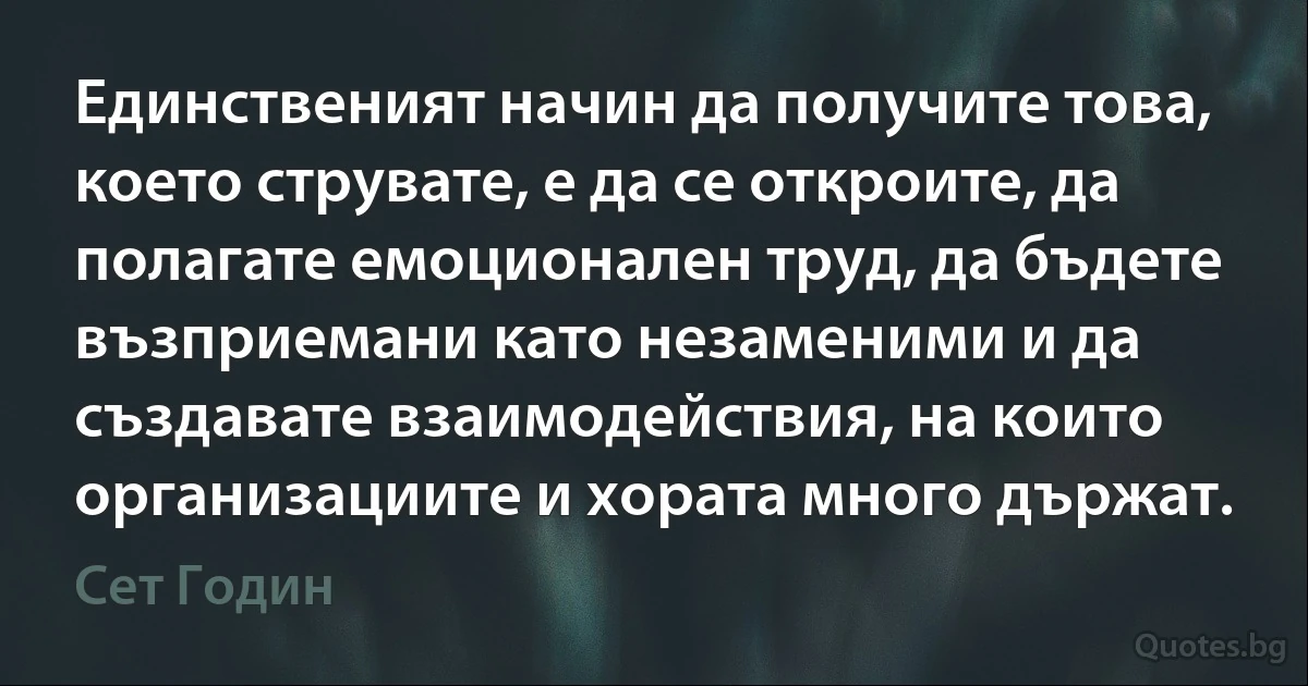 Единственият начин да получите това, което струвате, е да се откроите, да полагате емоционален труд, да бъдете възприемани като незаменими и да създавате взаимодействия, на които организациите и хората много държат. (Сет Годин)