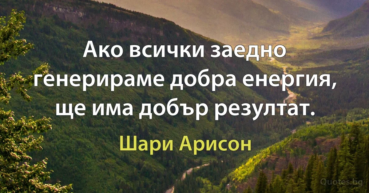 Ако всички заедно генерираме добра енергия, ще има добър резултат. (Шари Арисон)