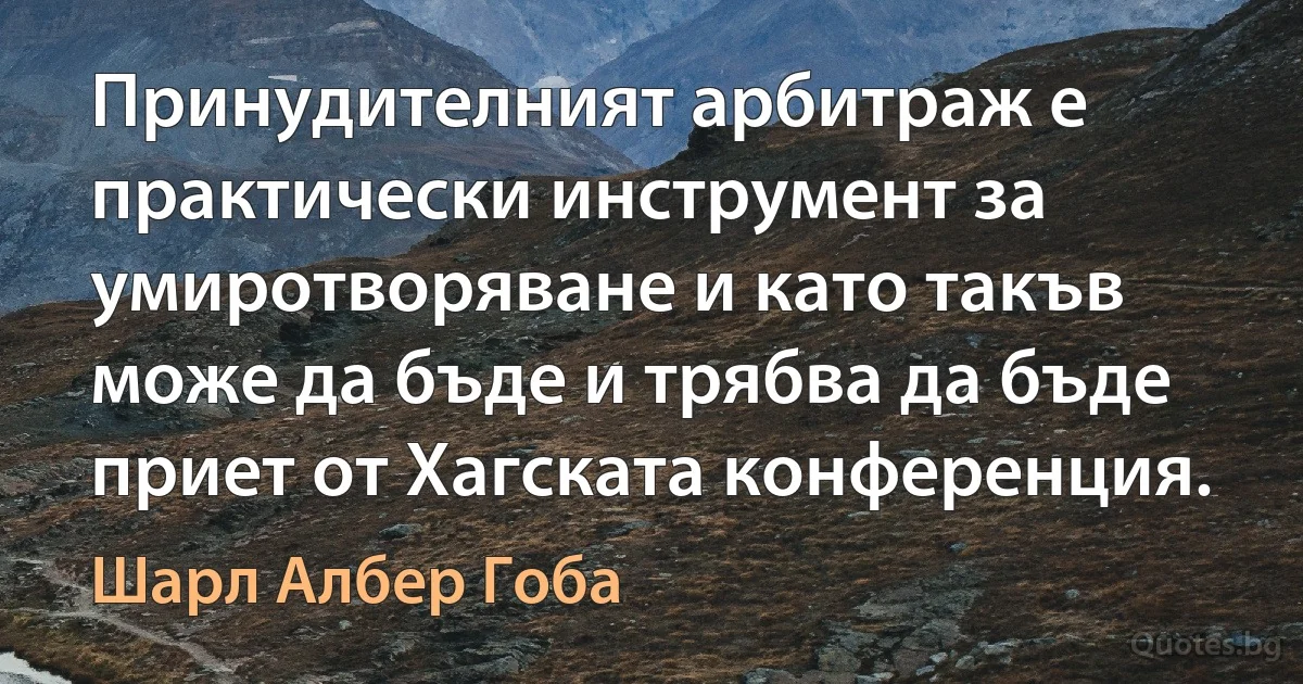 Принудителният арбитраж е практически инструмент за умиротворяване и като такъв може да бъде и трябва да бъде приет от Хагската конференция. (Шарл Албер Гоба)