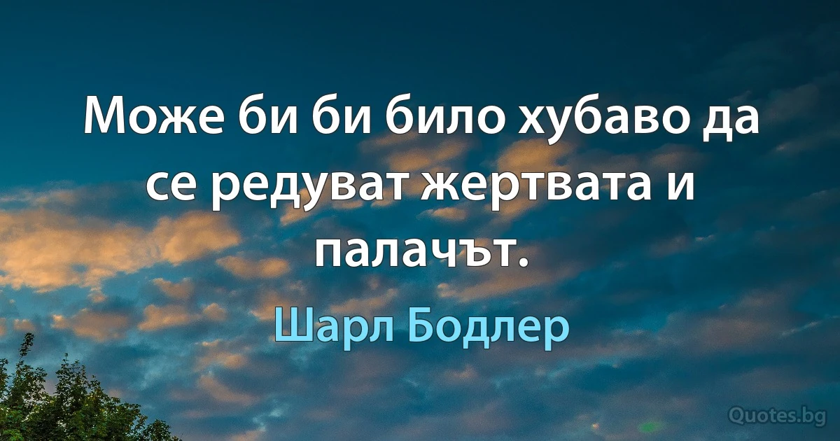 Може би би било хубаво да се редуват жертвата и палачът. (Шарл Бодлер)