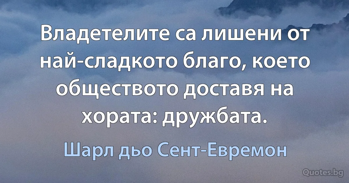 Владетелите са лишени от най-сладкото благо, което обществото доставя на хората: дружбата. (Шарл дьо Сент-Евремон)