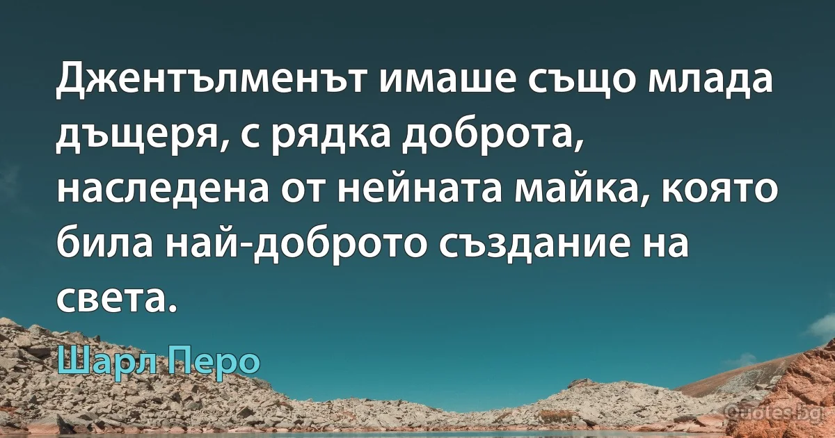 Джентълменът имаше също млада дъщеря, с рядка доброта, наследена от нейната майка, която била най-доброто създание на света. (Шарл Перо)