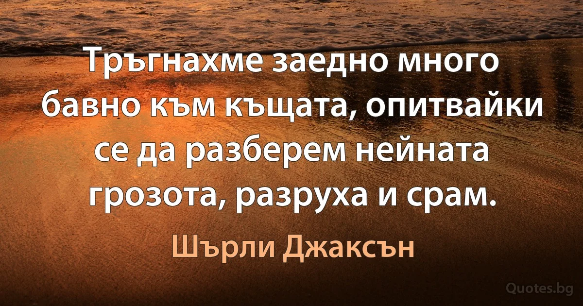 Тръгнахме заедно много бавно към къщата, опитвайки се да разберем нейната грозота, разруха и срам. (Шърли Джаксън)