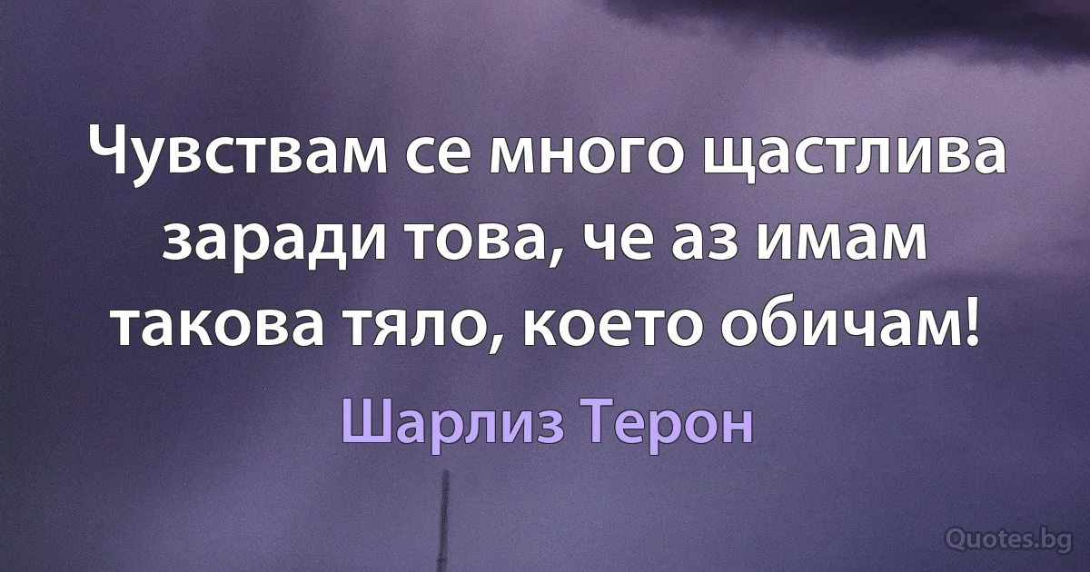 Чувствам се много щастлива заради това, че аз имам такова тяло, което обичам! (Шарлиз Терон)