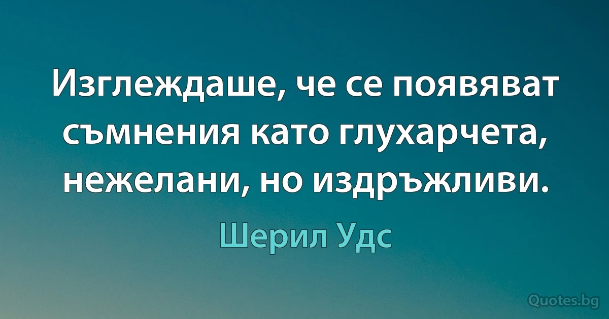 Изглеждаше, че се появяват съмнения като глухарчета, нежелани, но издръжливи. (Шерил Удс)