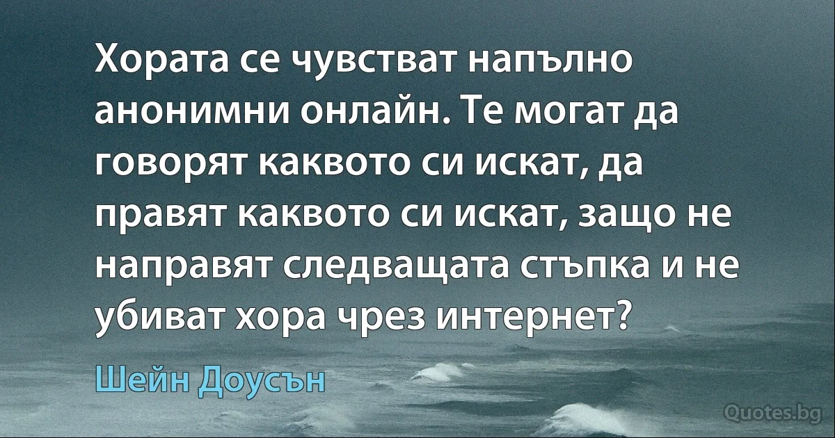 Хората се чувстват напълно анонимни онлайн. Те могат да говорят каквото си искат, да правят каквото си искат, защо не направят следващата стъпка и не убиват хора чрез интернет? (Шейн Доусън)