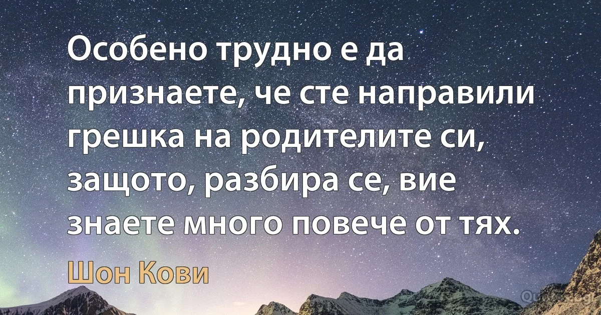 Особено трудно е да признаете, че сте направили грешка на родителите си, защото, разбира се, вие знаете много повече от тях. (Шон Кови)