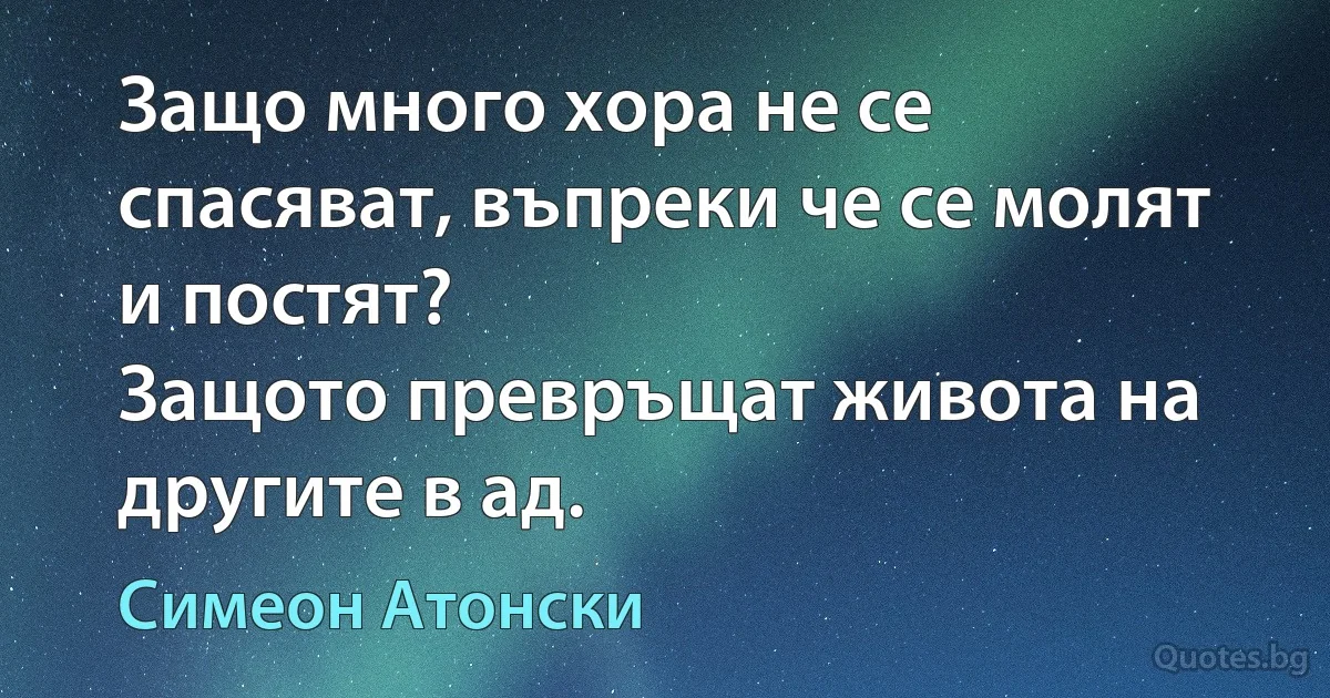 Защо много хора не се спасяват, въпреки че се молят и постят?
Защото превръщат живота на другите в ад. (Симеон Атонски)