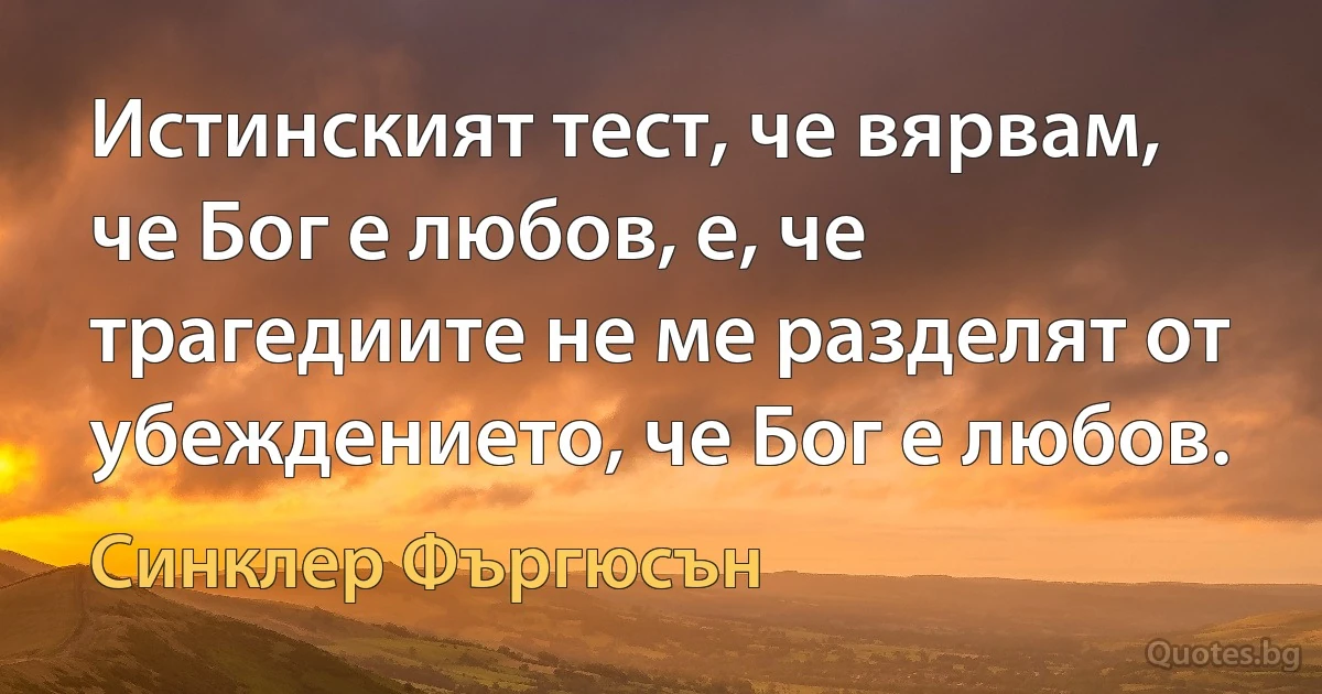 Истинският тест, че вярвам, че Бог е любов, е, че трагедиите не ме разделят от убеждението, че Бог е любов. (Синклер Фъргюсън)