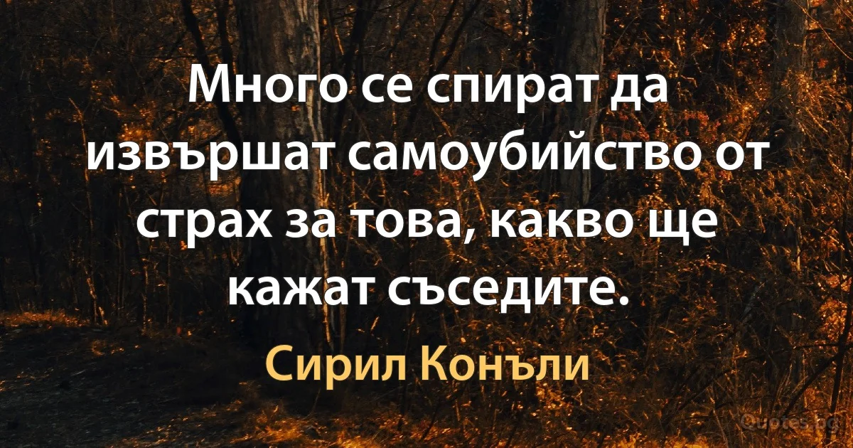 Много се спират да извършат самоубийство от страх за това, какво ще кажат съседите. (Сирил Конъли)