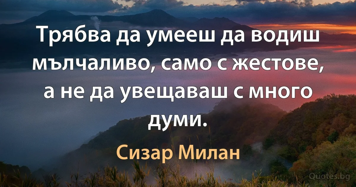 Трябва да умееш да водиш мълчаливо, само с жестове, а не да увещаваш с много думи. (Сизар Милан)