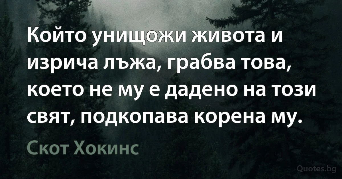 Който унищожи живота и изрича лъжа, грабва това, което не му е дадено на този свят, подкопава корена му. (Скот Хокинс)