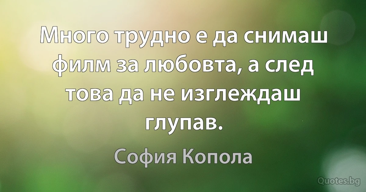 Много трудно е да снимаш филм за любовта, а след това да не изглеждаш глупав. (София Копола)