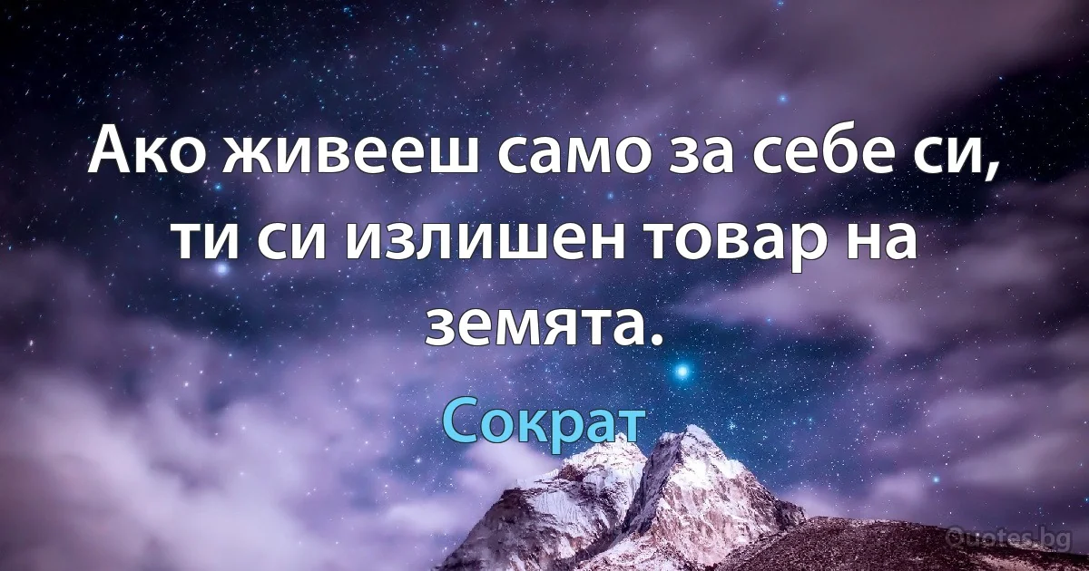 Ако живееш само за себе си, ти си излишен товар на земята. (Сократ)