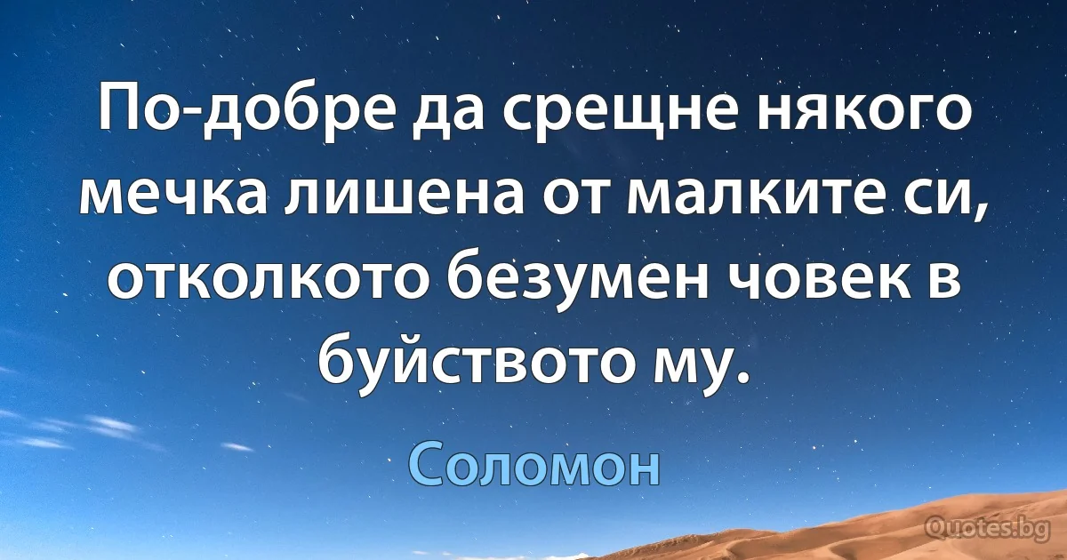 По-добре да срещне някого мечка лишена от малките си, отколкото безумен човек в буйството му. (Соломон)