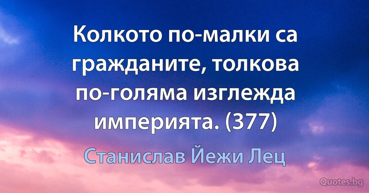 Колкото по-малки са гражданите, толкова по-голяма изглежда империята. (377) (Станислав Йежи Лец)