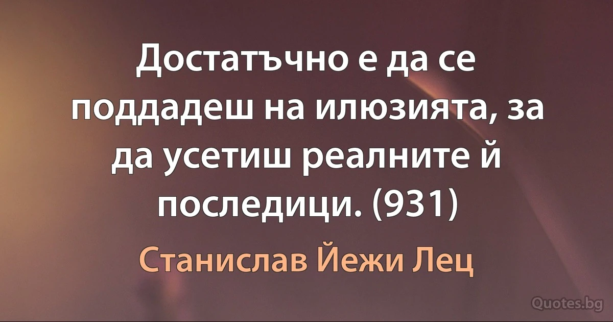 Достатъчно е да се поддадеш на илюзията, за да усетиш реалните й последици. (931) (Станислав Йежи Лец)