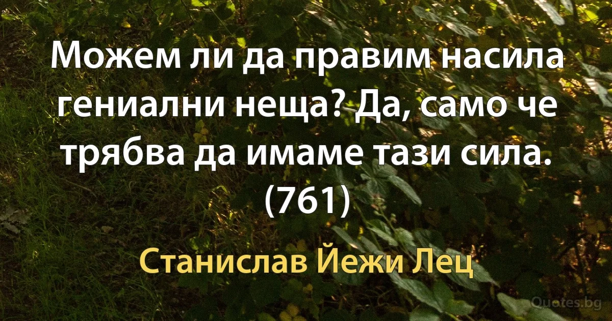 Можем ли да правим насила гениални неща? Да, само че трябва да имаме тази сила. (761) (Станислав Йежи Лец)