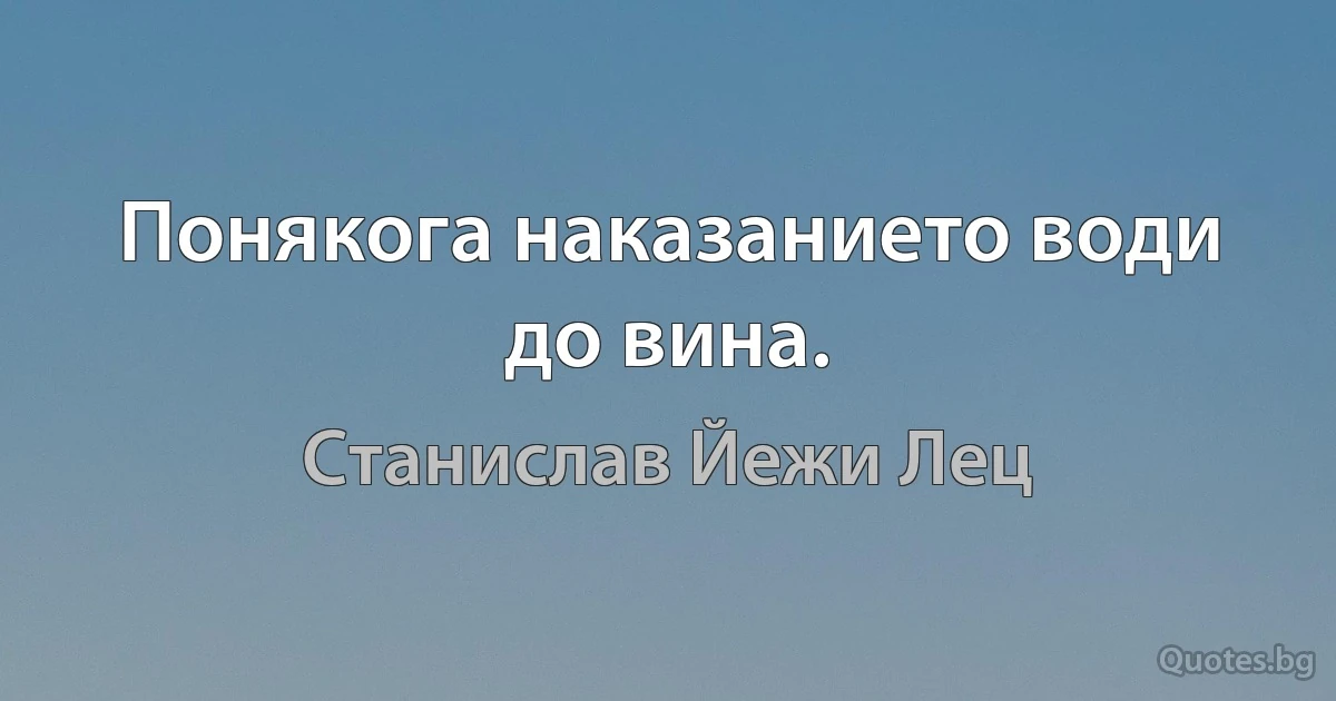 Понякога наказанието води до вина. (Станислав Йежи Лец)