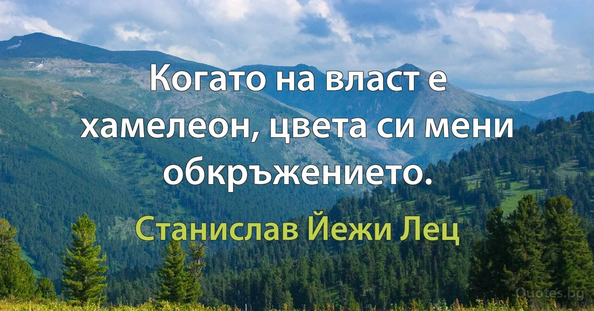 Когато на власт е хамелеон, цвета си мени обкръжението. (Станислав Йежи Лец)