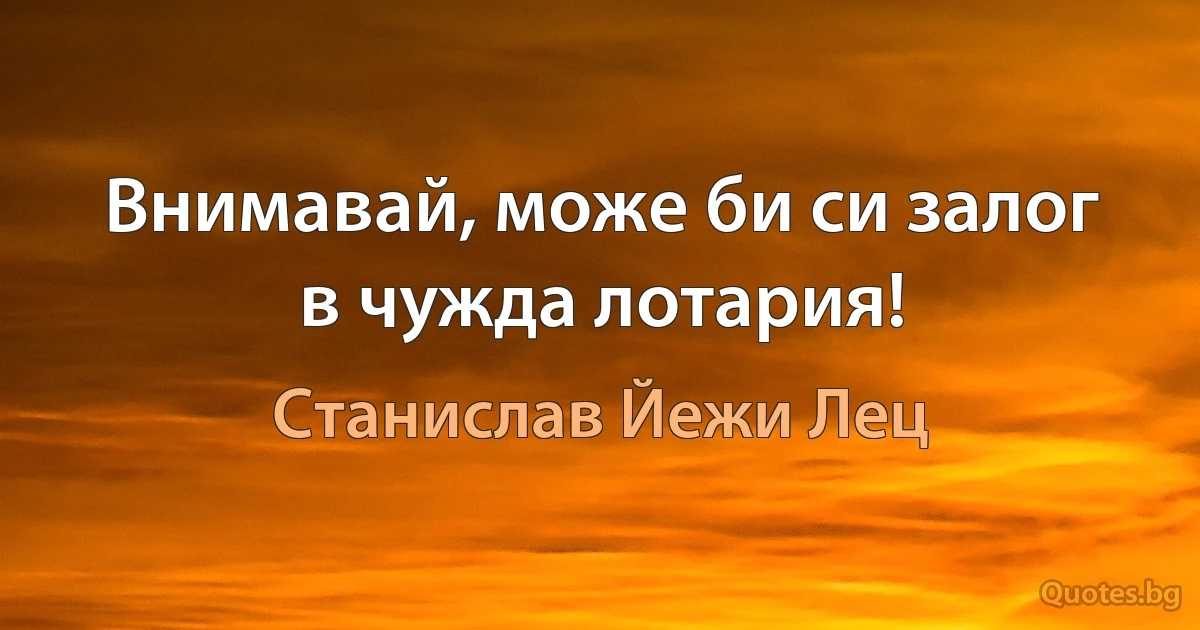 Внимавай, може би си залог в чужда лотария! (Станислав Йежи Лец)