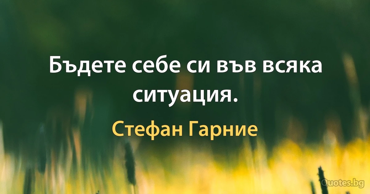 Бъдете себе си във всяка ситуация. (Стефан Гарние)