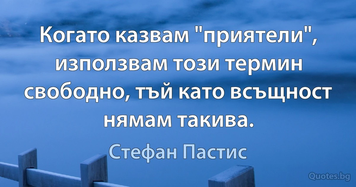 Когато казвам "приятели", използвам този термин свободно, тъй като всъщност нямам такива. (Стефан Пастис)