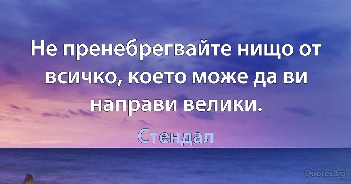 Не пренебрегвайте нищо от всичко, което може да ви направи велики. (Стендал)