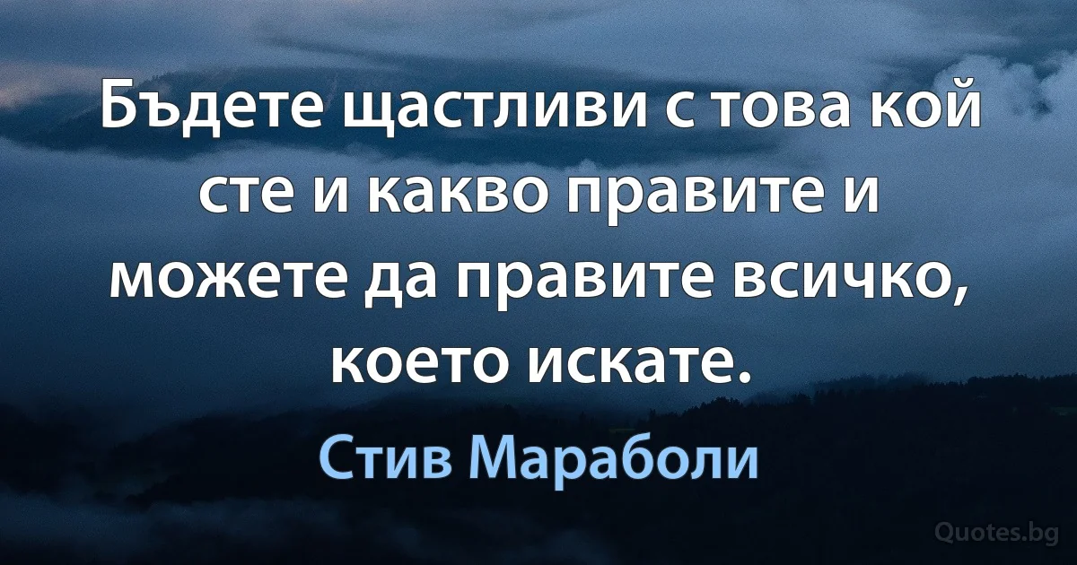 Бъдете щастливи с това кой сте и какво правите и можете да правите всичко, което искате. (Стив Мараболи)