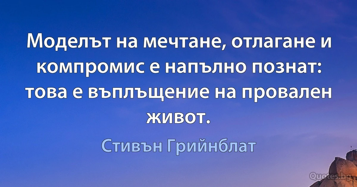 Моделът на мечтане, отлагане и компромис е напълно познат: това е въплъщение на провален живот. (Стивън Грийнблат)