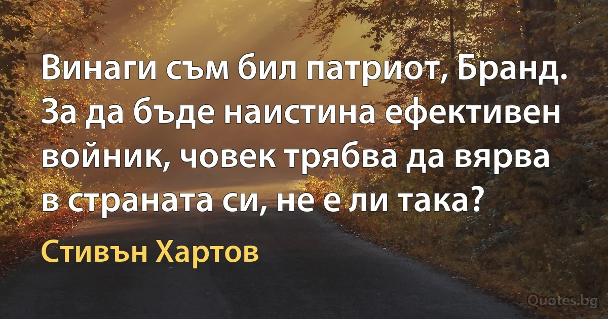 Винаги съм бил патриот, Бранд. За да бъде наистина ефективен войник, човек трябва да вярва в страната си, не е ли така? (Стивън Хартов)