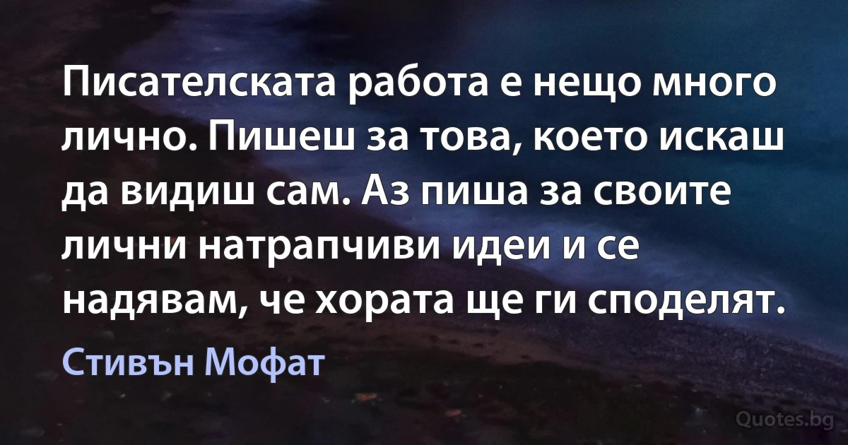 Писателската работа е нещо много лично. Пишеш за това, което искаш да видиш сам. Аз пиша за своите лични натрапчиви идеи и се надявам, че хората ще ги споделят. (Стивън Мофат)