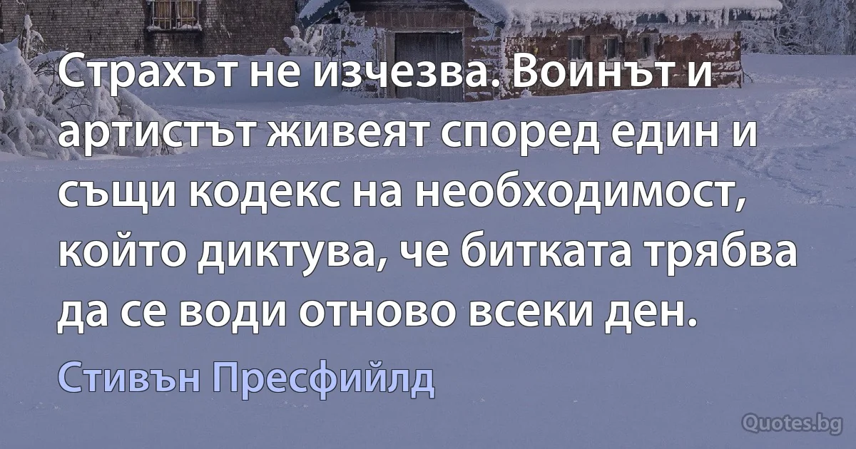 Страхът не изчезва. Воинът и артистът живеят според един и същи кодекс на необходимост, който диктува, че битката трябва да се води отново всеки ден. (Стивън Пресфийлд)