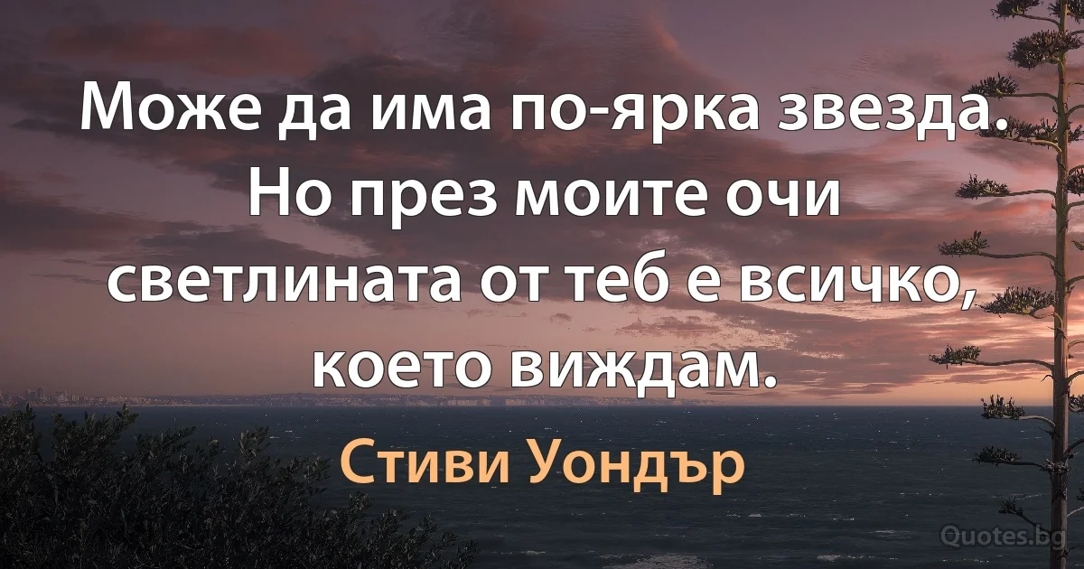 Може да има по-ярка звезда. Но през моите очи светлината от теб е всичко, което виждам. (Стиви Уондър)