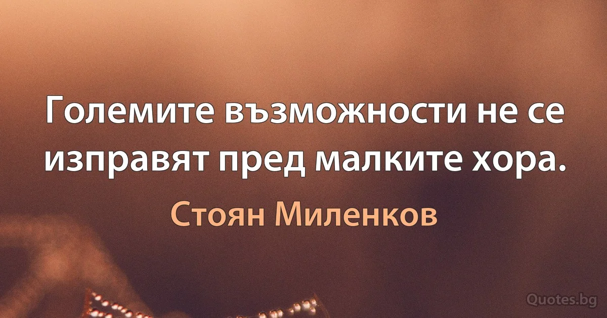 Големите възможности не се изправят пред малките хора. (Стоян Миленков)