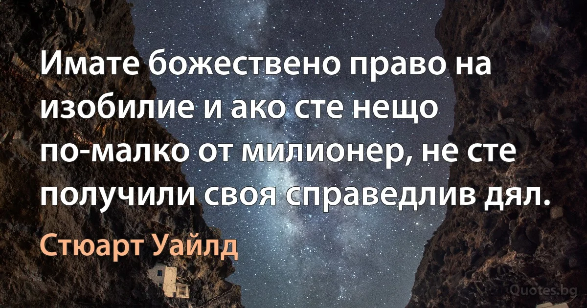 Имате божествено право на изобилие и ако сте нещо по-малко от милионер, не сте получили своя справедлив дял. (Стюарт Уайлд)