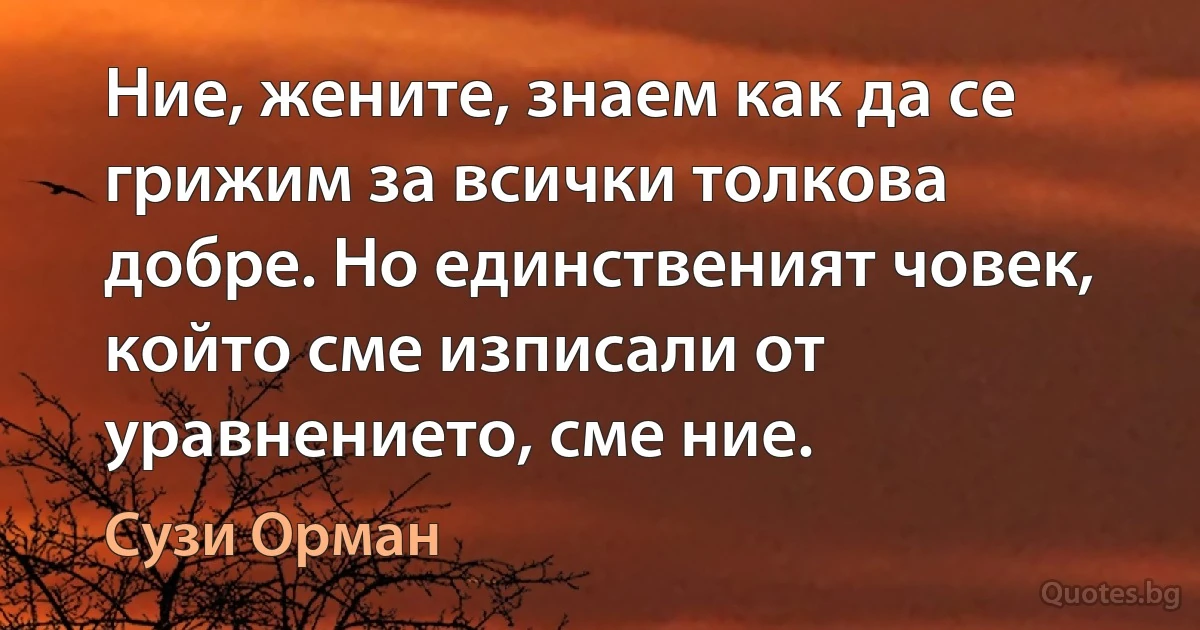 Ние, жените, знаем как да се грижим за всички толкова добре. Но единственият човек, който сме изписали от уравнението, сме ние. (Сузи Орман)