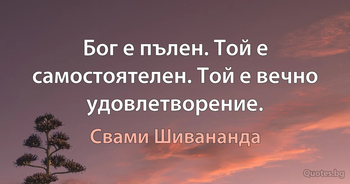 Бог е пълен. Той е самостоятелен. Той е вечно удовлетворение. (Свами Шивананда)